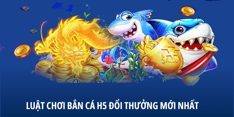 luat-choi-ban-ca-h5-doi-thuong-moi-nhat-2025